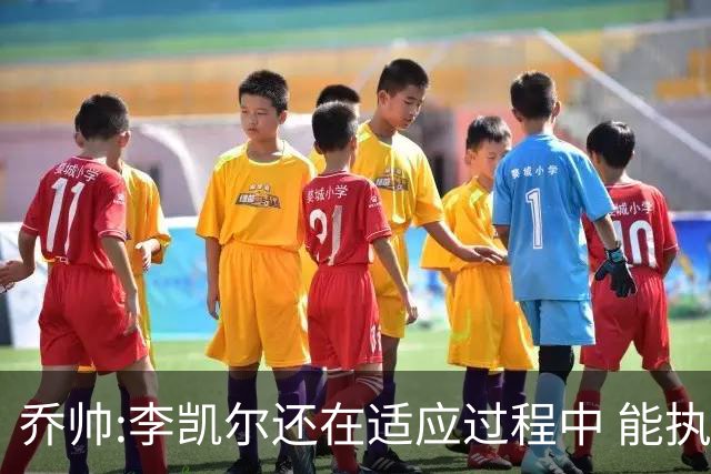 乔帅:李凯尔还在适应过程中 能执教他真的很棒