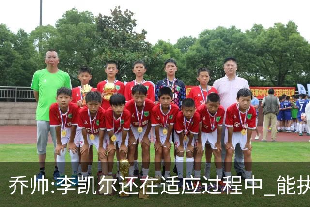乔帅:李凯尔还在适应过程中 能执教他真的很棒
